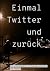 Einmal Twitter und zurück: ...
