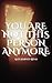 You Are Not This Person Any...