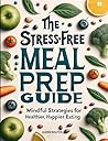 Book cover for The Stress-Free Meal Prep Guide: Mindful Strategies for Healthier, Happier Eating