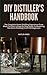 DIY DISTILLER'S HANDBOOK: The Complete Home Distilling Experience From Mash To Glass: A Step-By-Step Guide To Mastering The Home Distilling Craft FOR Beginners