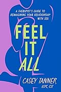Feel It All: A Therapist's Guide to Reimagining Your Relationship with Sex