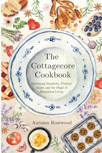 The Cottagecore Cookbook: Embracing Simplicity, Culinary Grace, and the Magic of Homestead Living (Paperback)