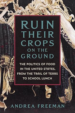 Ruin Their Crops on the Ground: The Politics of Food in the United States, from the Trail of Tears to School Lunch