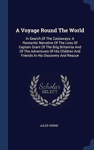 A Voyage Round The World: In Search Of The Castaways: A Romantic Narrative Of The Loss Of Captain Grant Of The Brig Britannia And Of The Adventures Of ... And Friends In His Discovery And Rescue