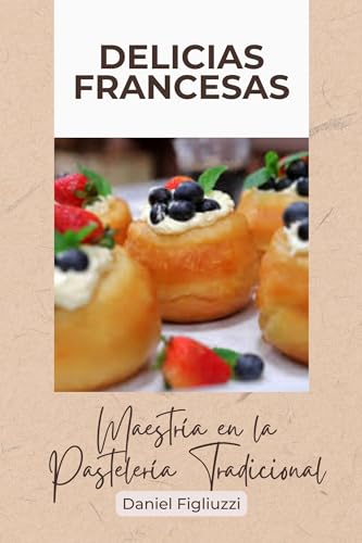 Delicias Francesas Maestría en la Pastelería Tradicional: El arte de la cocina francesa / Libro recetas cocina francesa / Clasicos de la cocina francesa ... internacional nº 9) (Spanish Edition)
