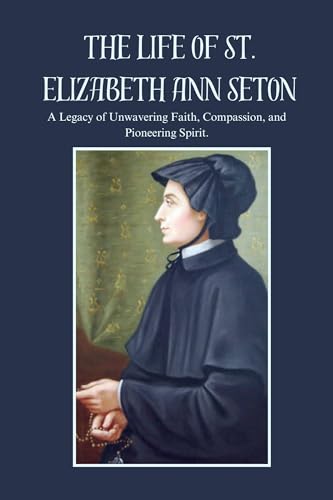 THE LIFE OF ST. ELIZABETH ANN SETON: A Legacy of Unwavering Faith, Compassion, and Pioneering Spirit. (True Life Story And Biography Of Saints Book 8)