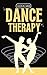 DANCE THERAPY: Dancing Through Transformation: Using Dance Therapy to Commence a Healing Journey