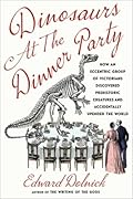 Dinosaurs at the Dinner Party: How an Eccentric Group of Victorians Discovered Prehistoric Creatures and Accidentally Upended the World