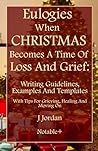 Eulogies When Christmas Becomes A Time Of Loss And Grief: Writing Guidelines, Examples And Templates: With Tips For Grieving, Healing And Moving On (Eulogies: From Grieving to Healing Series)