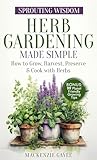 Sprouting Wisdom: Herb Gardening Made Simple: How to Grow, Harvest, Preserve, & Cook with Herbs Sprouting Wisdom: Herb Gardening Made Simple: How to Grow, Harvest, Preserve, & Cook with Herbs