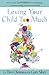 Loving Your Child Too Much: Raise Your Kids Without Overindulging, Overprotecting or Overcontrolling