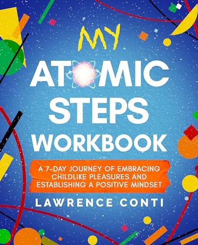 My Atomic Steps Workbook: A Seven-Day Journey of Embracing Childlike Pleasure and Establishing a Positive Mindset (The Journey to Self-Illumination Series)