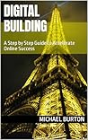 Digital Building: A Step by Step Guide to Accelerate Online Success Digital Building: A Step by Step Guide to Accelerate Online Success