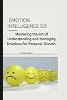 EMOTION INTELLIGENCE 101:: Mastering the Art of Understanding and Managing Emotions for Personal Growth.