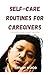 SELF-CARE ROUTINES FOR CAREGIVERS by Tiffany Wood
