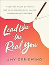 Lead Like the Real You: Wisdom for Women on Finding Your Voice, Pursuing God's Calling, and Leading with Courage