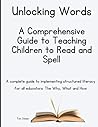 Unlocking Words: A Comprehensive Guide to Teaching Children to Read and Spell: A complete guide to implementing structured literacy for all educators: The Why, What and How