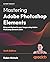 Mastering Adobe Photoshop Elements: Bring out the best in your images using Adobe Photoshop Elements 2024
