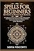 Spells for Beginners, Reversal & Protection Magick: A Complete Guide to Spellcasting, Witchcraft and Protection Magick to Break Hexes & Banish Negative Influences: (2 in 1 Bundle)