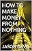 HOW TO MAKE MONEY FROM NOTHING