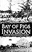 Bay of Pigs Invasion: A History from Beginning to End (The Cold War)