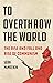 To Overthrow the World: The...