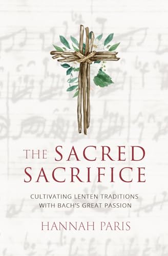 The Sacred Sacrifice: Cultivating Lenten Traditions with Bach's Great Passion (Advent and Lent Devotions with Great Music Book 2)