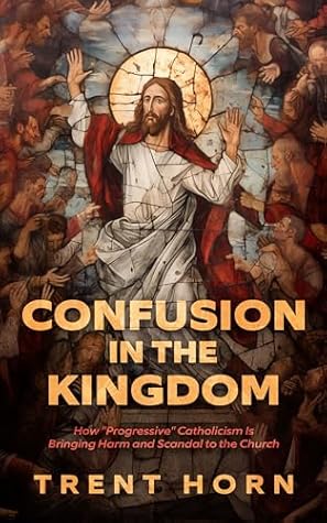 Confusion in the Kingdom - How ‘Progressive’ Catholicism Is Bringing Harm and Scandal to the Church