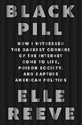 Black Pill: How I Witnessed the Darkest Corners of the Internet Come to Life, Poison Society, and Capture American Politics