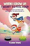 WHEN I GROW UP, I WANT TO FEEL GOOD: How to achieve happiness and understand the world around us WHEN I GROW UP, I WANT TO FEEL GOOD: How to achieve happiness and understand the world around us