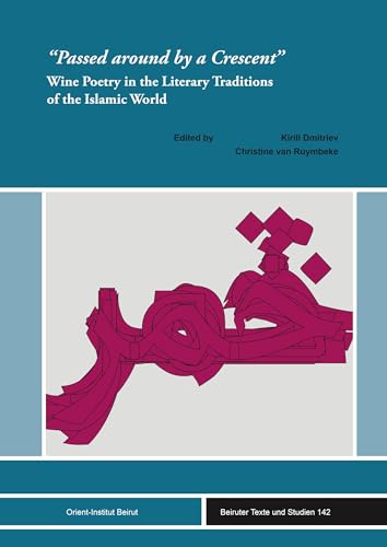"Passed around by a Crescent": Wine Poetry in the Literary Traditions of the Islamic World (Beiruter Texte und Studien (BTS) Book 142)