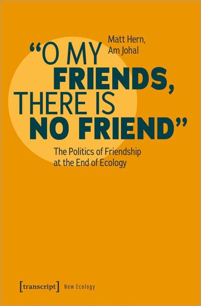O My Friends, There is No Friend: The Politics of Friendship at the End of Ecology (New Ecology)