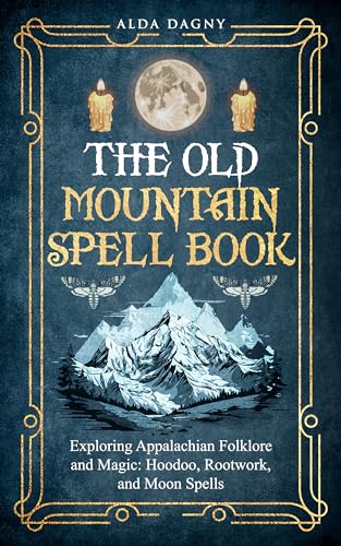 The Old Mountain Spell Book: Exploring Appalachian Folklore and Magic: Hoodoo, Rootwork, and Moon Spells (Kindle Edition)