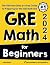 GRE Math for Beginners: The Ultimate Step by Step Guide to Preparing for the GRE Math Test