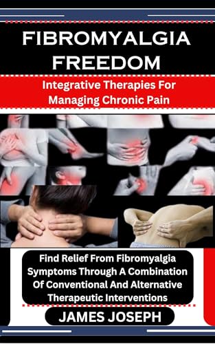 FIBROMYALGIA FREEDOM : Integrative Therapies For Managing Chronic Pain: Find Relief From Fibromyalgia Symptoms Through A Combination Of Conventional And Alternative Therapeutic Interventions (Kindle Edition)
