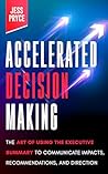 Accelerated Decision Making: The Art of Using the Executive Summary to Communicate Impacts, Recommendations, and Direction (Leadership Coaching by Jess Pryce Book 2)