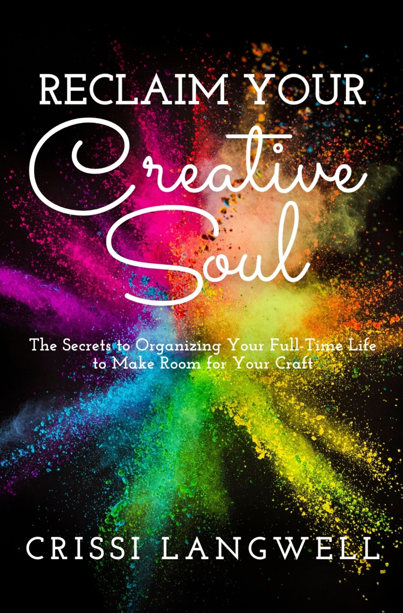 Reclaim Your Creative Soul: The secrets to organizing your full-time life to make room for your craft