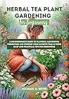 Herbal Tea Plant Gardening for Beginners: A Comprehensive Guide to Planting, Harvesting, Preserving and Storing Your Favorite Teas at Home (Easy and Practical Tips for Beginners)