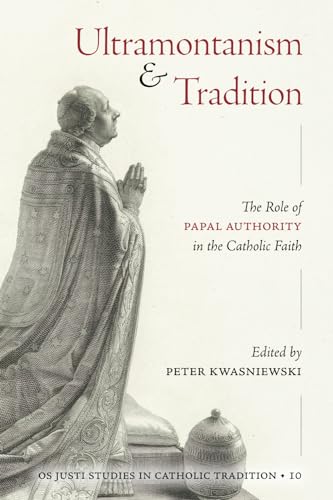 Ultramontanism and Tradition: The Role of Papal Authority in the Catholic Faith (Os Justi Studies in Catholic Tradition)