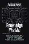 Knowledge Worlds: Media, Materiality, and the Making of the Modern University Knowledge Worlds: Media, Materiality, and the Making of the Modern University