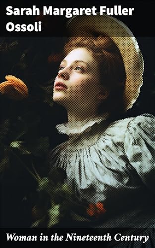Woman in the Nineteenth Century: The First Major Feminist Book in the United States; Including Essays and Letters on Condition and Duties of Woman & Extracts From Fuller's Diary
