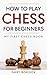 How to Play Chess for Beginners: The Ultimate Illustrated Guide to Rules, Strategies, Openings & Tactics | Complete Learning System with Practice Games & Exercises: Rules, Strategies & Openings