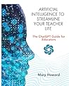 Artificial Intelligence to Streamline Your Teacher Life: The ChatGPT Guide for Educators Artificial Intelligence to Streamline Your Teacher Life: The ChatGPT Guide for Educators