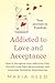 Addicted to Love and Acceptance - Your Journey to Freedom by Maria Reed
