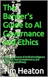 The Banker's Guide to Al Governance and Ethics: Where Governance of Artificial Intelligence Is Needed, How to Implement It, and Determining its Efficacy