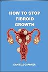 How To Stop Fibroid Growth: A Natural Approach To Inhibiting Fibroid Growth How To Stop Fibroid Growth: A Natural Approach To Inhibiting Fibroid Growth