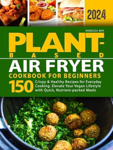 Plant-Based Air Fryer Cookbook for Beginners: 150 Crispy & Healthy Recipes for Everyday Cooking. Elevate Your Vegan Lifestyle with Quick, Nutrient-packed Meals (Plant-Based Cookbook for Beginners)