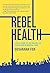 Rebel Health: A Field Guide to the Patient-Led Revolution in Medical Care