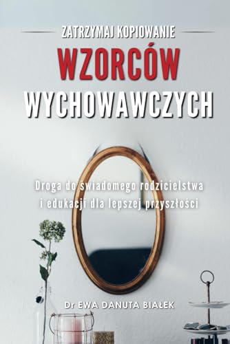 ZATRZYMAJ KOPIOWANIE WZORCÓW WYCHOWAWCZYCH: Droga do świadomego rodzicielstwa i edukacji dla lepszej przyszłości (Polish Edition)