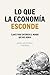 Lo que la economía esconde: Claves para entender el mundo que nos rodea